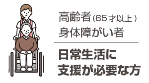 65歳以上の高齢者および身体障がい者。日常生活に支援が必要な方。